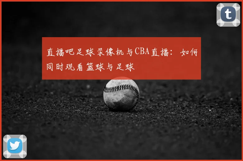 直播吧足球录像机与CBA直播：如何同时观看篮球与足球
