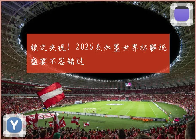 锁定央视！2026美加墨世界杯解说盛宴不容错过