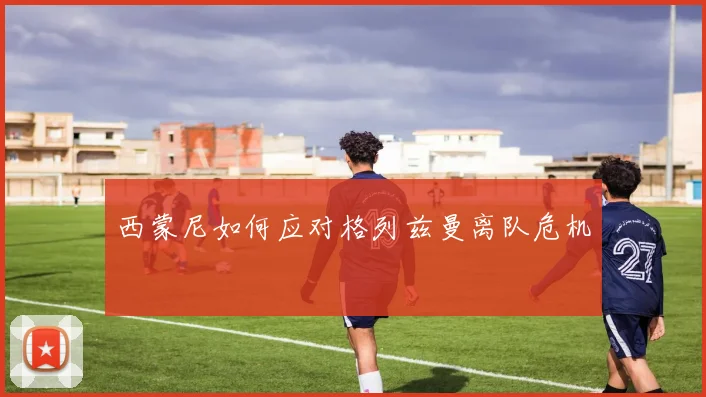 西蒙尼如何应对格列兹曼离队危机