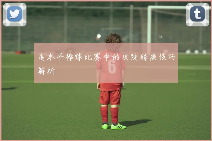 高水平棒球比赛中的攻防转换技巧解析