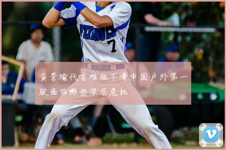 黄景瑜代言难阻下滑中国户外第一股面临哪些深层危机