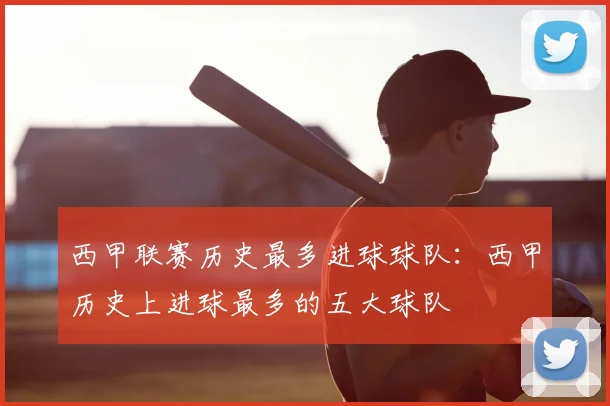 西甲联赛历史最多进球球队:西甲历史上进球最多的五大球队